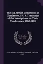 The old Jewish Cemeteries at Charleston, S.C. A Transcript of the Inscriptions on Their Tombstones, 1762-1903 - Barnett A. 1867-1936 Elzas