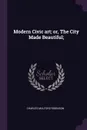Modern Civic art; or, The City Made Beautiful; - Charles Mulford Robinson