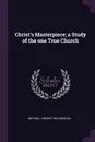 Christ's Masterpiece; a Study of the one True Church - Michael Vincent McDonough
