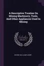 A Descriptive Treatise On Mining Machinery, Tools, And Other Appliances Used In Mining - George Guillaume André