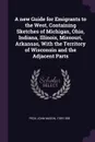 A new Guide for Emigrants to the West, Containing Sketches of Michigan, Ohio, Indiana, Illinois, Missouri, Arkansas, With the Territory of Wisconsin and the Adjacent Parts - John Mason Peck