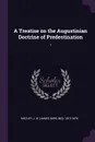 A Treatise on the Augustinian Doctrine of Predestination. 1 - J B. 1813-1878 Mozley