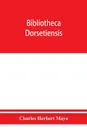 Bibliotheca dorsetiensis; being a carefully compiled account of printed books and pamphlets relating to the history and topography of the county of Dorset - Charles Herbert Mayo