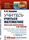 Учитесь учиться математике: Книга для школьников... И НЕ ТОЛЬКО!  - Фридман Л.М.