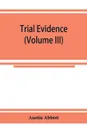 Trial evidence. the rules of evidence applicable on the trial of civil actions : including both causes of action and defenses at common law, in equity and under the codes of procedure (Volume III) - Austin Abbott