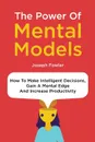 The Power Of Mental Models. How To Make Intelligent Decisions, Gain A Mental Edge And Increase Productivity - Joseph Fowler, Patrick Magana