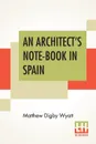 An Architect's Note-Book In Spain. Principally Illustrating The Domestic Architecture Of That Country. - Matthew Digby Wyatt