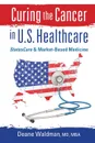 Curing the Cancer in U. S. Healthcare. StatesCare & Market-Based Medicine - Deane Waldman