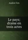 Le pays; drame en trois actes - Andrée Fels