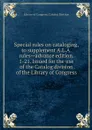 Special rules on cataloging, to supplement A.L.A. rules--advance edition. 1-21. Issued for the use of the Catalog division of the Library of Congress - Library of Congress. Catalog Division