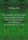 The speech of the Right Honourable William Pitt, in the House of Commons on February 21, 1783 - William Pitt