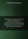 Statistique de l'agriculture de la France comprenant: la statistique des cereales, de la vigne, des cultures diverses, des paturages, des bois et forets, et des animaux domestiques - Moreau de Jonnès