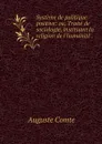 Systeme de politique positive: ou, Traite de sociologie, instituant la religion de l'humanite . - Comte Auguste