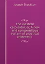 The western calculator, or, A new and compendious system of practical arithmetic  - Joseph Stockton