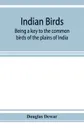 Indian birds; being a key to the common birds of the plains of India - Douglas Dewar