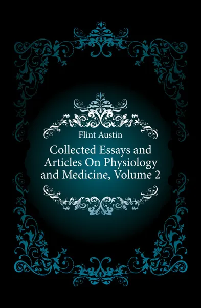 Обложка книги Collected Essays and Articles On Physiology and Medicine, Volume 2, Flint Austin