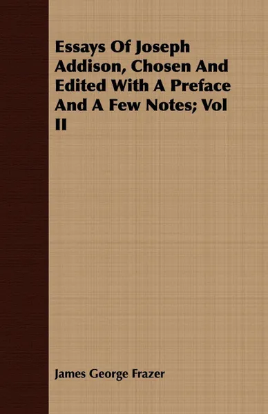 Обложка книги Essays Of Joseph Addison, Chosen And Edited With A Preface And A Few Notes; Vol II, James George Frazer