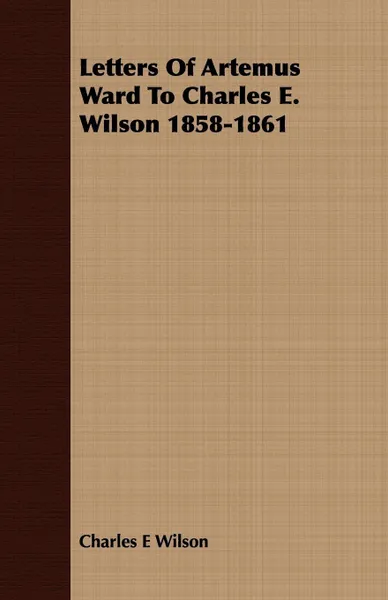 Обложка книги Letters Of Artemus Ward To Charles E. Wilson 1858-1861, Charles E Wilson