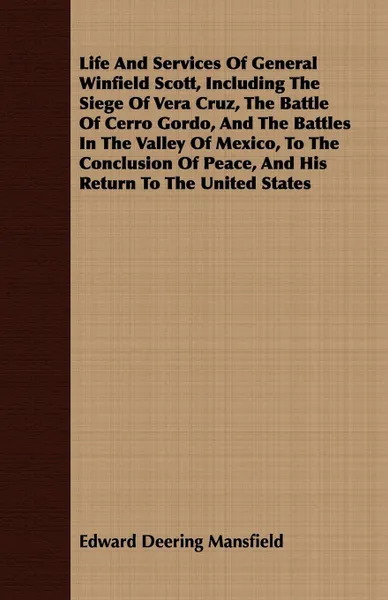 Обложка книги Life And Services Of General Winfield Scott, Including The Siege Of Vera Cruz, The Battle Of Cerro Gordo, And The Battles In The Valley Of Mexico, To The Conclusion Of Peace, And His Return To The United States, Edward Deering Mansfield