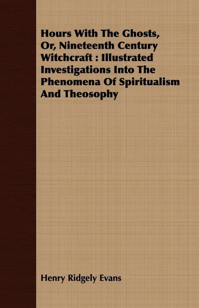 Обложка книги Hours With The Ghosts, Or, Nineteenth Century Witchcraft. Illustrated Investigations Into The Phenomena Of Spiritualism And Theosophy, Henry Ridgely Evans