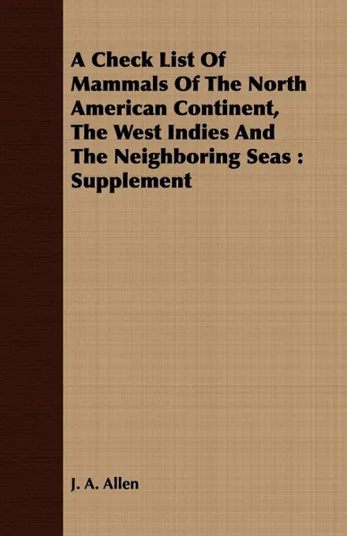 Обложка книги A Check List Of Mammals Of The North American Continent, The West Indies And The Neighboring Seas. Supplement, J. A. Allen