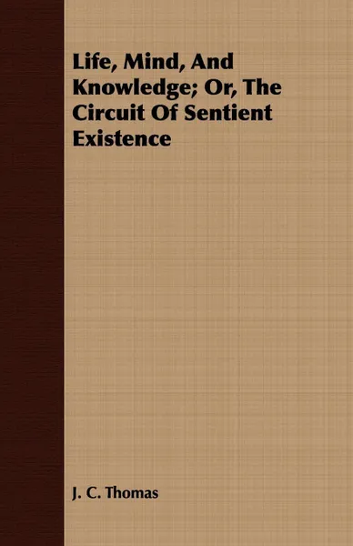 Обложка книги Life, Mind, And Knowledge; Or, The Circuit Of Sentient Existence, J. C. Thomas