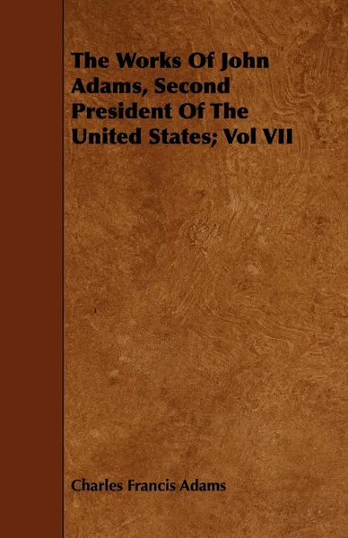 Обложка книги The Works of John Adams, Second President of the United States; Vol VII, Charles Francis Adams