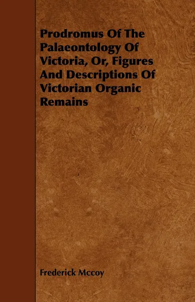 Обложка книги Prodromus of the Palaeontology of Victoria, Or, Figures and Descriptions of Victorian Organic Remains, Frederick McCoy