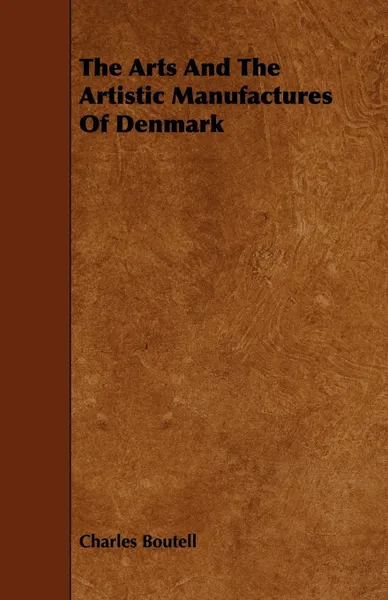 Обложка книги The Arts And The Artistic Manufactures Of Denmark, Charles Boutell