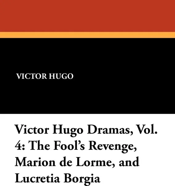Обложка книги Victor Hugo Dramas, Vol. 4. The Fool's Revenge, Marion de Lorme, and Lucretia Borgia, Victor Hugo