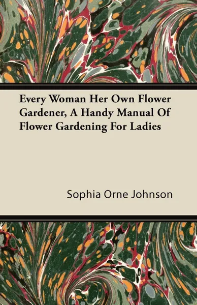 Обложка книги Every Woman Her Own Flower Gardener, A Handy Manual Of Flower Gardening For Ladies, Sophia Orne Johnson