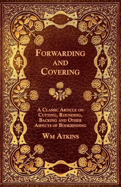 Обложка книги Forwarding and Covering - A Classic Article on Cutting, Rounding, Backing and Other Aspects of Bookbinding, Wm Atkins