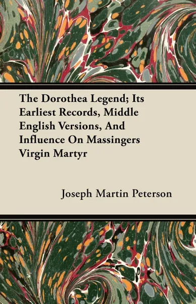 Обложка книги The Dorothea Legend; Its Earliest Records, Middle English Versions, And Influence On Massingers Virgin Martyr, Joseph Martin Peterson