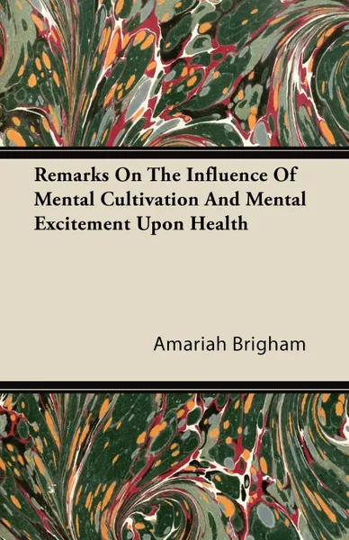 Обложка книги Remarks On The Influence Of Mental Cultivation And Mental Excitement Upon Health, Amariah Brigham