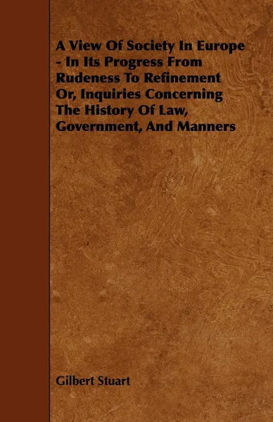 Обложка книги A View of Society in Europe - In Its Progress from Rudeness to Refinement Or, Inquiries Concerning the History of Law, Government, and Manners, Gilbert Stuart