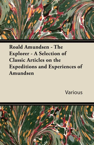 Обложка книги Roald Amundsen - The Explorer - A Selection of Classic Articles on the Expeditions and Experiences of Amundsen, Various