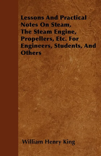 Обложка книги Lessons And Practical Notes On Steam, The Steam Engine, Propellers, Etc. For Engineers, Students, And Others, William Henry King