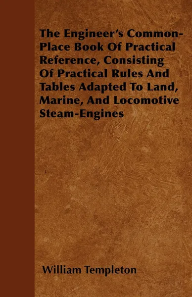 Обложка книги The Engineer's Common-Place Book Of Practical Reference, Consisting Of Practical Rules And Tables Adapted To Land, Marine, And Locomotive Steam-Engines, William Templeton