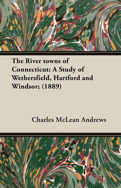 Обложка книги The River Towns of Connecticut. A Study of Wethersfield, Hartford and Windsor; (1889), Charles McLean Andrews