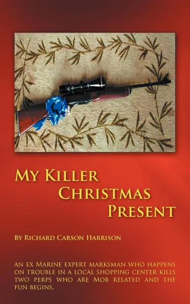 Обложка книги My Killer Christmas Present. An Ex Marine Expert Marksman Who Happens on Trouble in a Local Shopping Center Kills Two Perps Who Are Mob Related and, Richard Carson Harrison