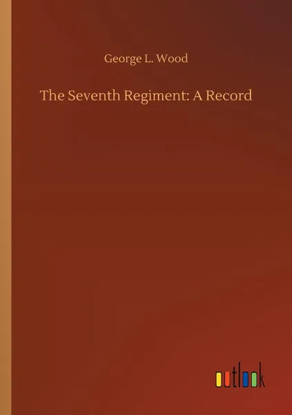 Обложка книги The Seventh Regiment. A Record, George L. Wood