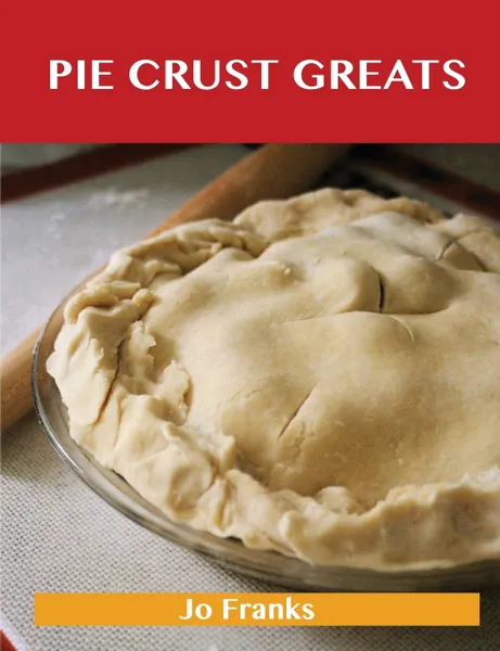 Обложка книги Pie Crust Greats. Delicious Pie Crust Recipes, the Top 75 Pie Crust Recipes, Jo Franks