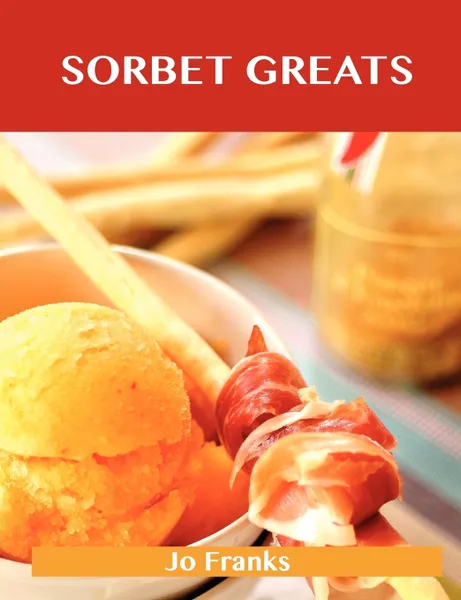 Обложка книги Sorbet Greats. Delicious Sorbet Recipes, the Top 93 Sorbet Recipes, Jo Franks