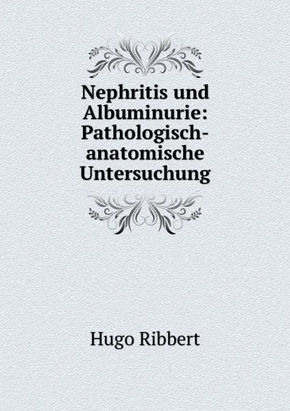 Обложка книги Nephritis und Albuminurie: Pathologisch-anatomische Untersuchung, Hugo Ribbert