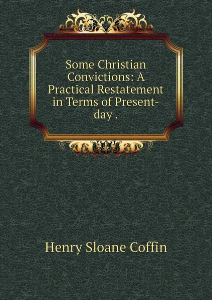 Обложка книги Some Christian Convictions: A Practical Restatement in Terms of Present-day ., Henry Sloane Coffin