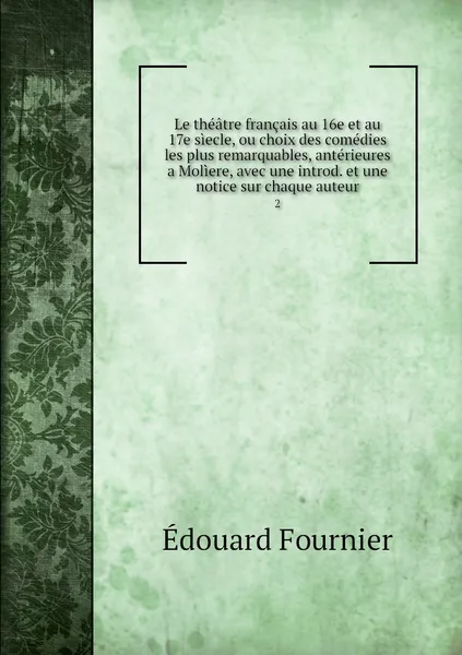 Обложка книги Le theatre francais au 16e et au 17e siecle, ou choix des comedies les plus remarquables, anterieures a Moliere, avec une introd. et une notice sur chaque auteur. 2, Édouard Fournier