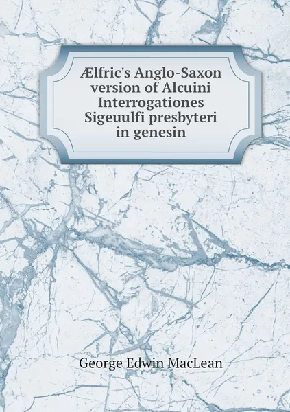 Обложка книги AElfric's Anglo-Saxon version of Alcuini Interrogationes Sigeuulfi presbyteri in genesin, George Edwin MacLean