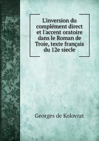 Обложка книги L'inversion du complement direct et l'accent oratoire dans le Roman de Troie, texte francais du 12e siecle, Georges de Kolovrat