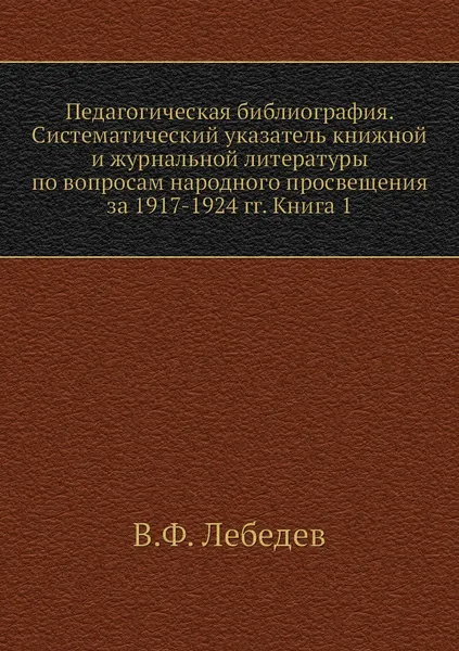 Обложка книги Педагогическая библиография. Систематический указатель книжной и журнальной литературы по вопросам народного просвещения за 1917-1924 гг. Книга 1, В.Ф. Лебедев