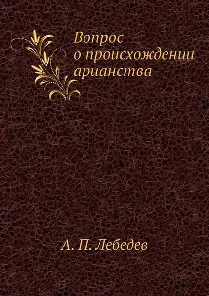 Обложка книги Вопрос о происхождении арианства, А. П. Лебедев